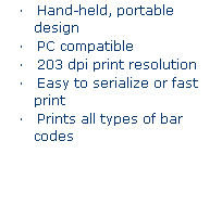 Text Box: TLS 2200 Thermal Printer
�&nbsp;&nbsp;&nbsp; Hand-held, portable design
�&nbsp;&nbsp;&nbsp; PC compatible
�&nbsp;&nbsp;&nbsp; 203 dpi print resolution
�&nbsp;&nbsp;&nbsp; Easy to serialize or fast print
�&nbsp;&nbsp;&nbsp; Prints all types of bar codes
&nbsp;
