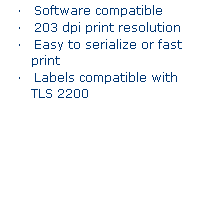 Text Box: TLS PC Link
�&nbsp;&nbsp;&nbsp; PC connection only
�&nbsp;&nbsp;&nbsp; Software compatible
�&nbsp;&nbsp;&nbsp; 203 dpi print resolution
�&nbsp;&nbsp;&nbsp; Easy to serialize or fast print
�&nbsp;&nbsp;&nbsp; Labels compatible with TLS 2200
&nbsp;
